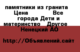 памятники из гранита › Цена ­ 10 000 - Все города Дети и материнство » Другое   . Ненецкий АО